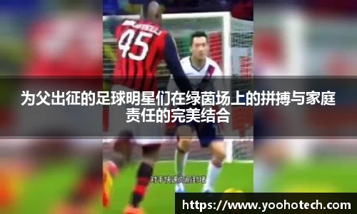 为父出征的足球明星们在绿茵场上的拼搏与家庭责任的完美结合